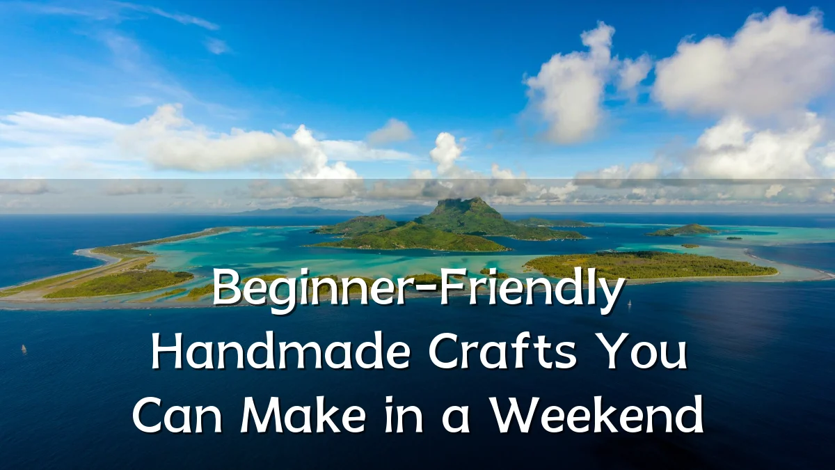 Beginner-Friendly Handmade Crafts You Can Make in a Weekend