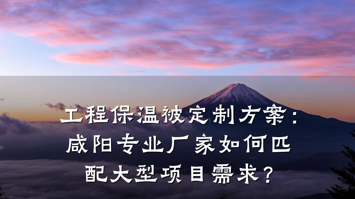 工程保温被定制方案:咸阳专业厂家如何匹配大型项目需求?