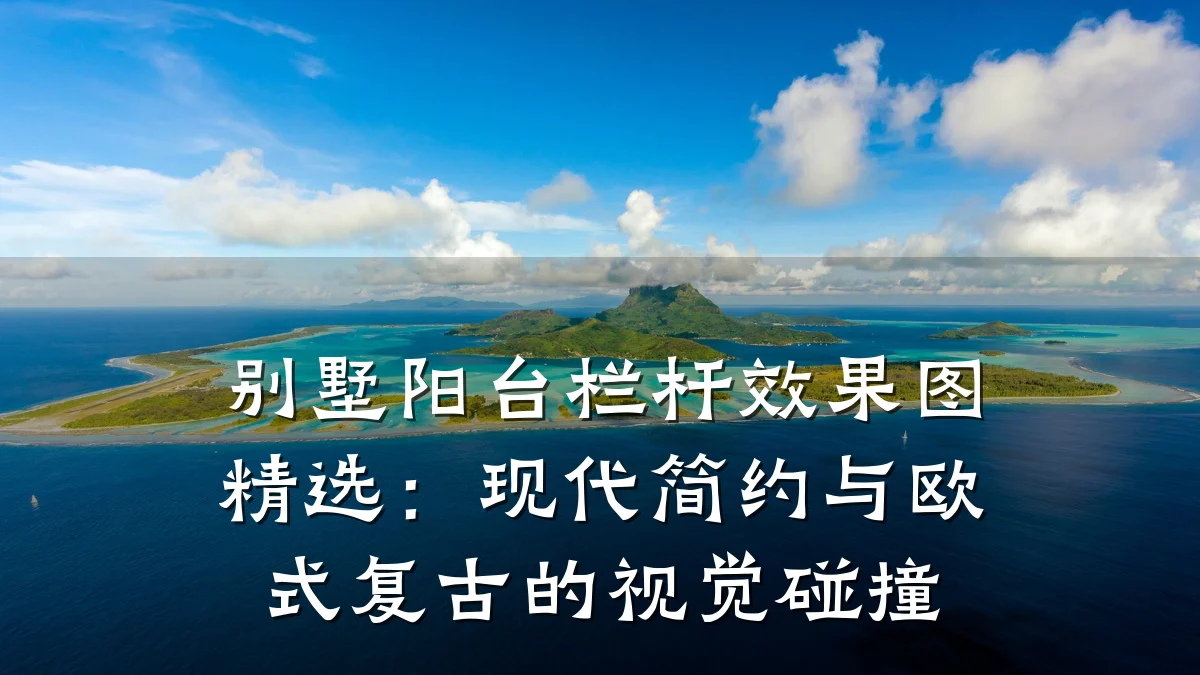 别墅阳台栏杆效果图精选:现代简约与欧式复古的视觉碰撞