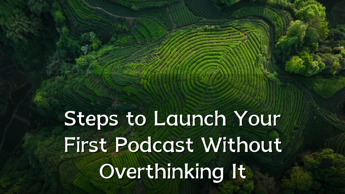 Steps to Launch Your First Podcast Without Overthinking It