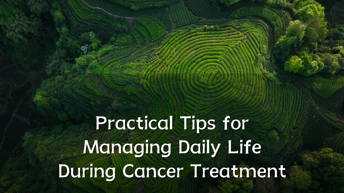 Practical Tips for Managing Daily Life During Cancer Treatment