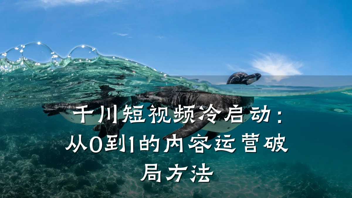 千川短视频冷启动:从0到1的内容运营破局方法