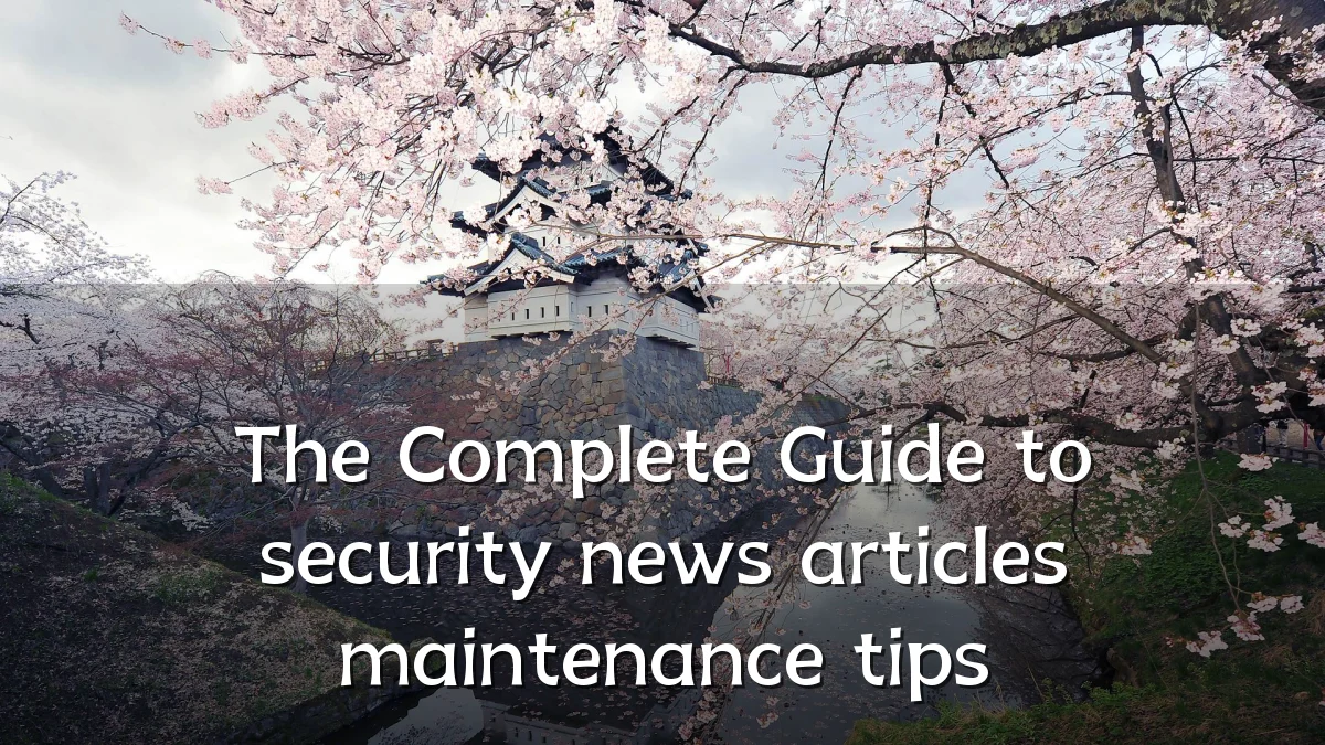 The Complete Guide to security news articles maintenance tips