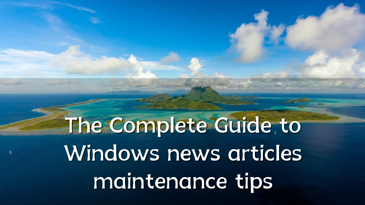 The Complete Guide to Windows news articles maintenance tips
