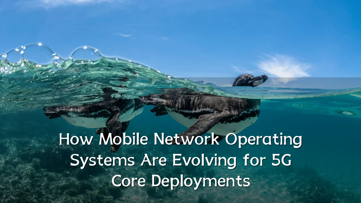 How Mobile Network Operating Systems Are Evolving for 5G Core Deployments