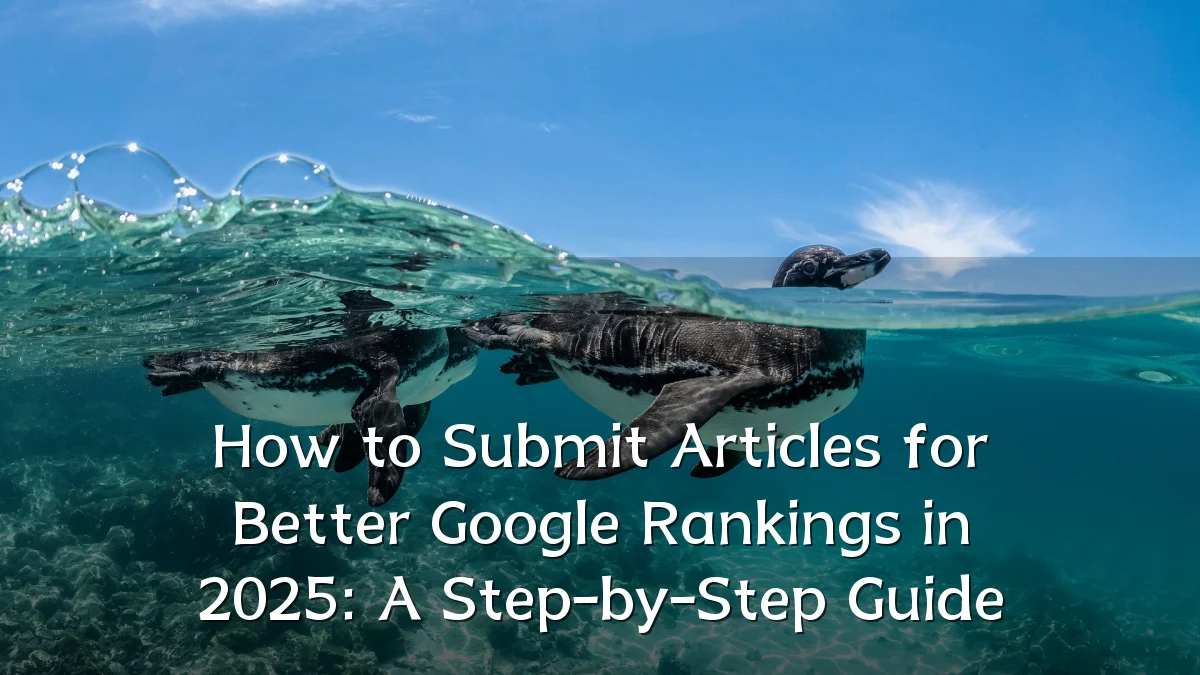 How to Submit Articles for Better Google Rankings in 2025: A Step-by-Step Guide