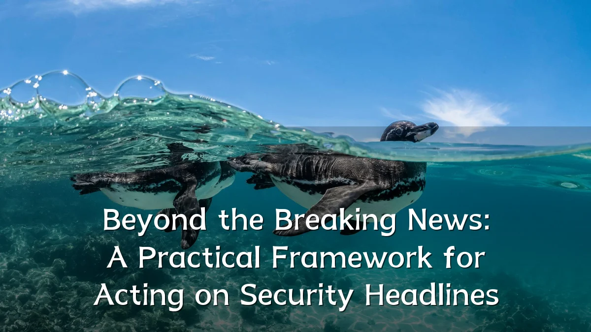 Beyond the Breaking News: A Practical Framework for Acting on Security Headlines