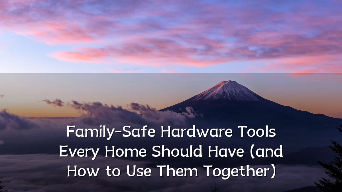 Family-Safe Hardware Tools Every Home Should Have (and How to Use Them Together)