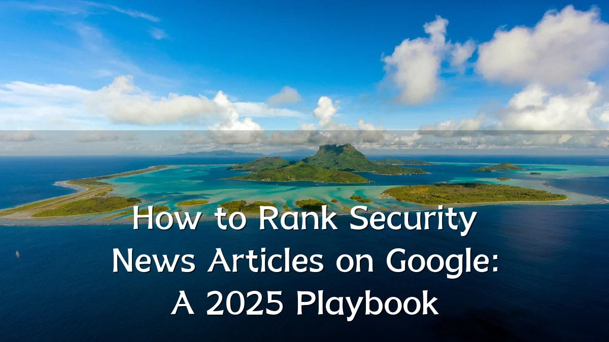 How to Rank Security News Articles on Google: A 2025 Playbook