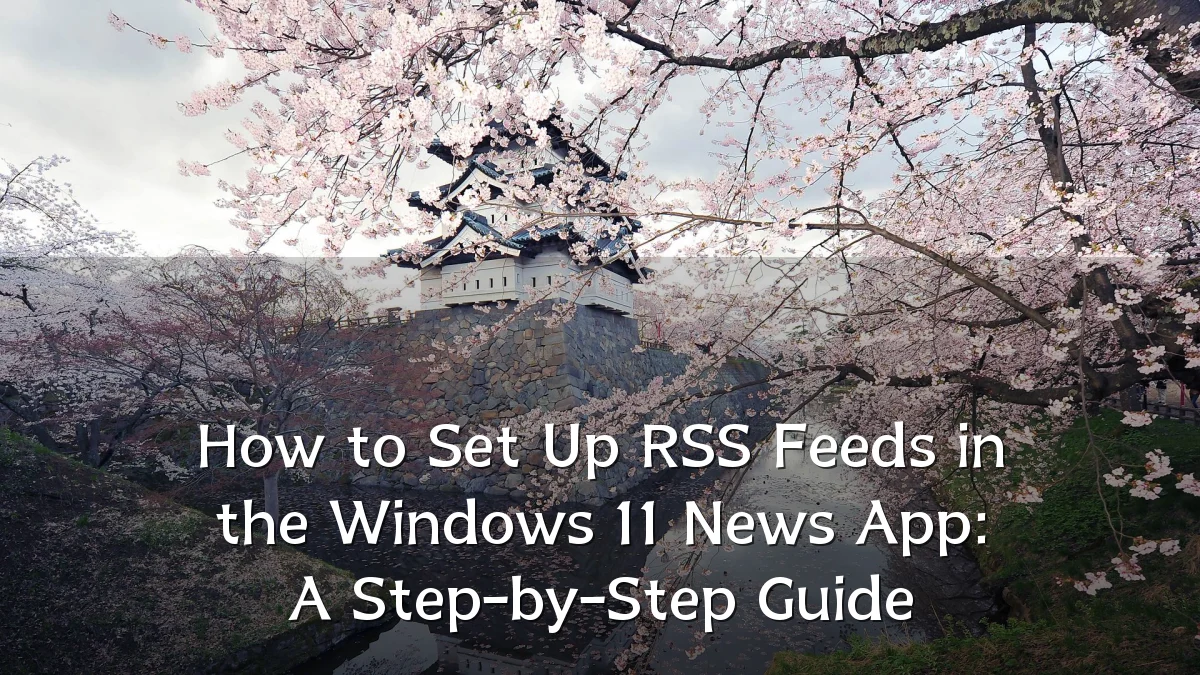 How to Set Up RSS Feeds in the Windows 11 News App: A Step-by-Step Guide