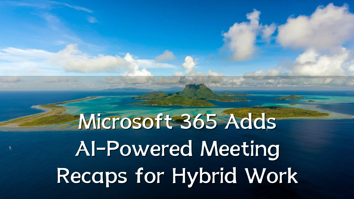 Microsoft 365 Adds AI-Powered Meeting Recaps for Hybrid Work