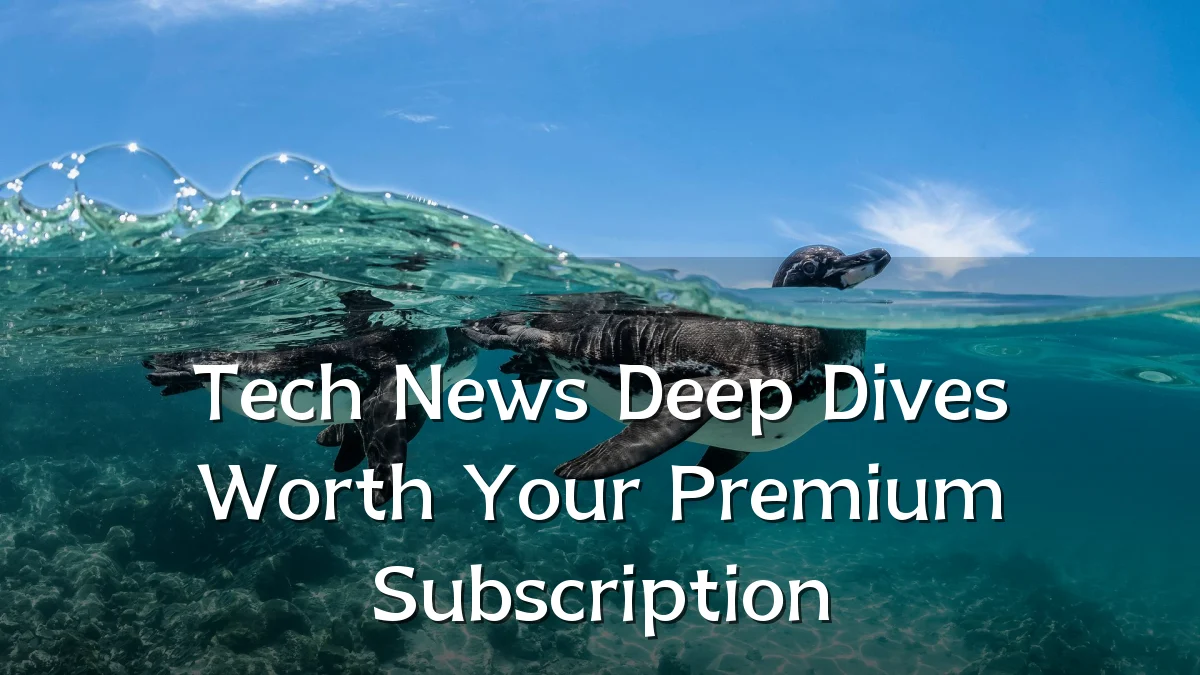Tech News Deep Dives Worth Your Premium Subscription