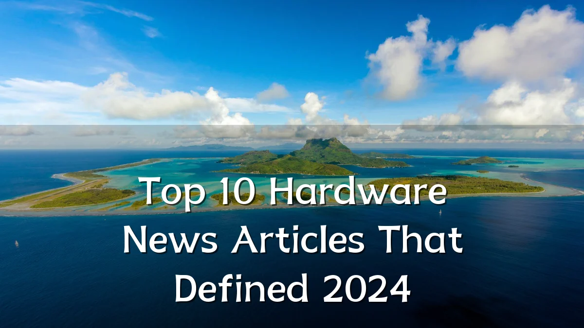 Top 10 Hardware News Articles That Defined 2024