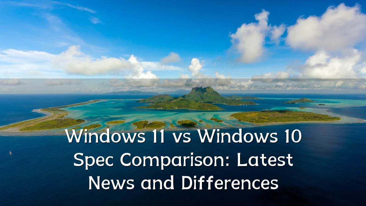 Windows 11 vs Windows 10 Spec Comparison: Latest News and Differences